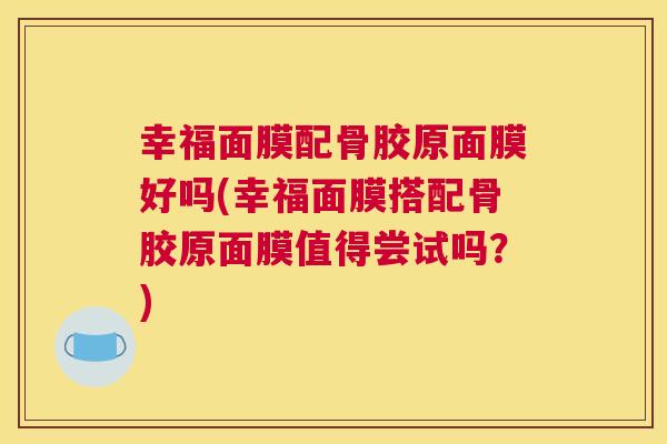 幸福面膜配骨胶原面膜好吗(幸福面膜搭配骨胶原面膜值得尝试吗?)