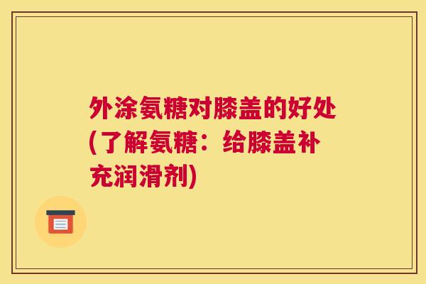 外涂氨糖对膝盖的好处(了解氨糖:给膝盖补充润滑剂)