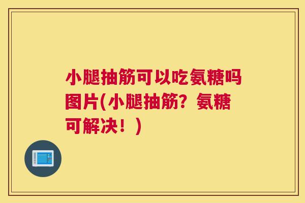 小腿抽筋可以吃氨糖吗图片(小腿抽筋?氨糖可解决!)