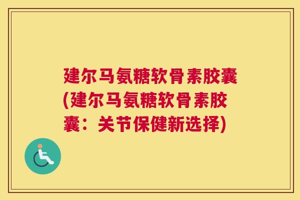 建尔马氨糖软骨素胶囊(建尔马氨糖软骨素胶囊:关节保健新选择)
