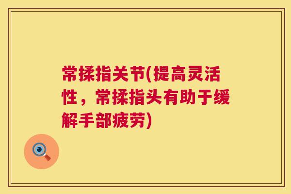 常揉指关节(提高灵活性,常揉指头有助于缓解手部疲劳)
