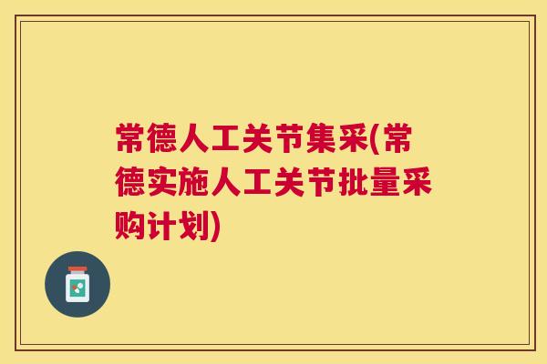 常德人工关节集采(常德实施人工关节批量采购计划)
