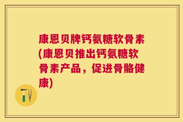 康恩贝牌钙氨糖软骨素(康恩贝推出钙氨糖软骨素产品,促进骨骼健康)