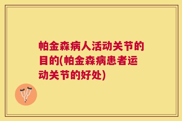 帕金森人活动关节的目的(帕金森患者运动关节的好处) 帕金森人活动关节的目的(帕金森患者运动关节的好处)