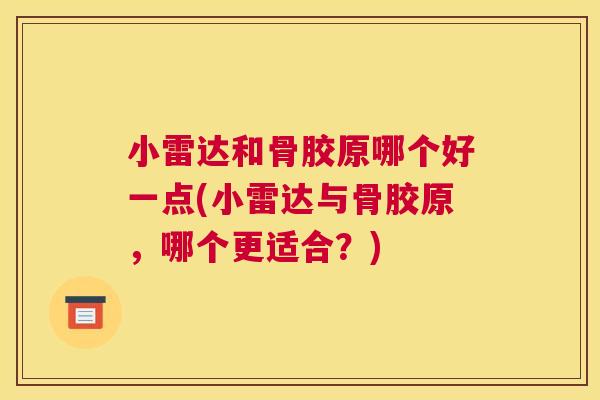 小雷达和骨胶原哪个好一点(小雷达与骨胶原,哪个更适合?) 小雷达和骨胶原哪个好一点(小雷达与骨胶原,哪个更适合?)
