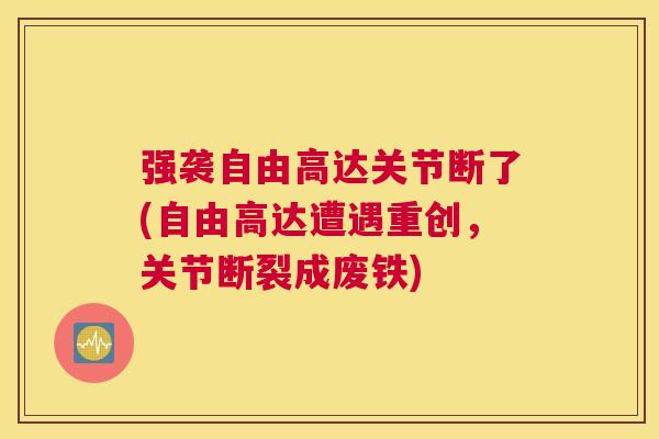 强袭自由高达关节断了(自由高达遭遇重创,关节断裂成废铁) 强袭自由高达关节断了(自由高达遭遇重创,关节断裂成废铁)