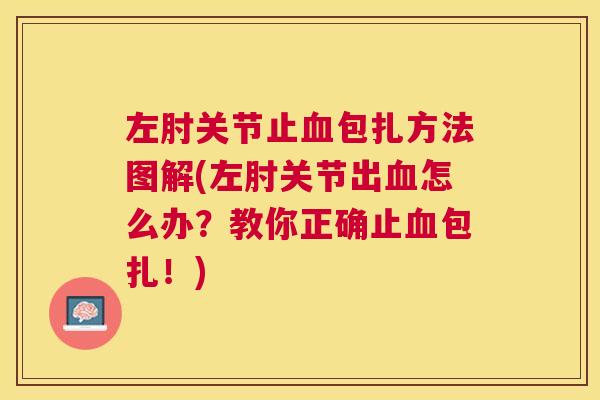 左肘关节止血包扎方法图解(左肘关节出血怎么办?教你正确止血包扎!)
