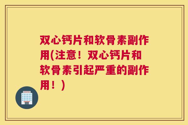 双心钙片和软骨素副作用(注意!双心钙片和软骨素引起严重的副作用!) 双心钙片和软骨素副作用(注意!双心钙片和软骨素引起严重的副作用!)