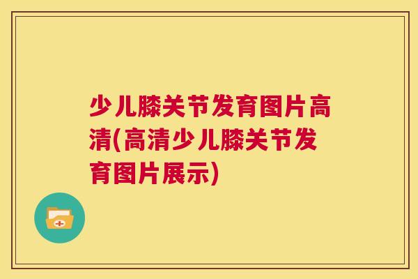少儿膝关节发育图片高清(高清少儿膝关节发育图片展示)