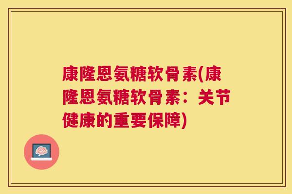 康隆恩氨糖软骨素(康隆恩氨糖软骨素：关节健康的重要保障)
