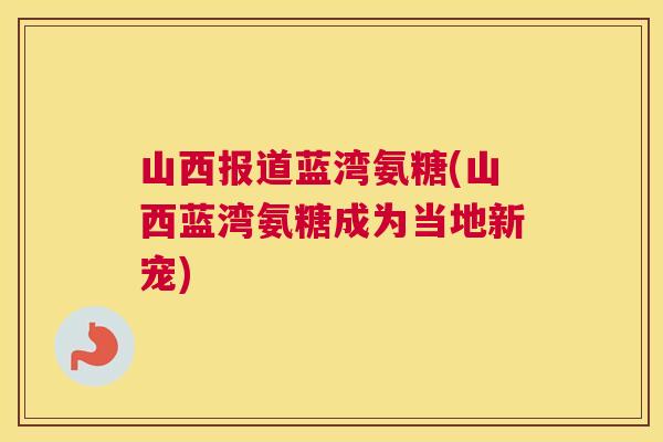 山西报道蓝湾氨糖(山西蓝湾氨糖成为当地新宠)