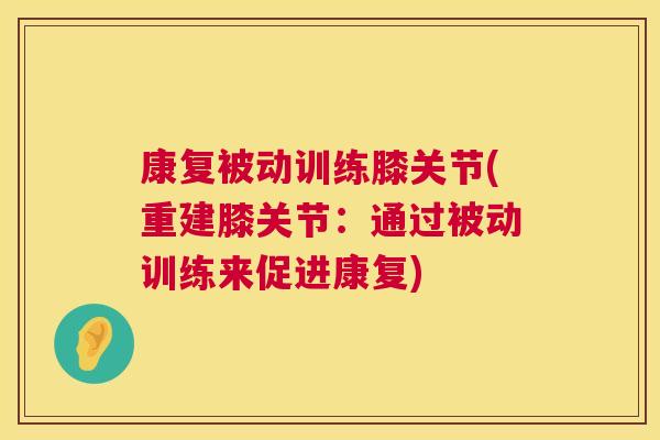 康复被动训练膝关节(重建膝关节：通过被动训练来促进康复)