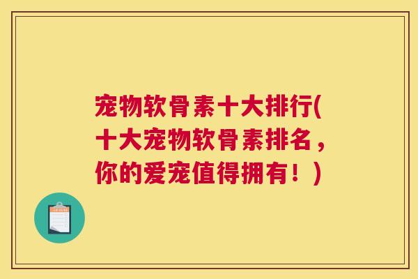 宠物软骨素十大排行(十大宠物软骨素排名,你的爱宠值得拥有!) 宠物软骨素十大排行(十大宠物软骨素排名,你的爱宠值得拥有!)