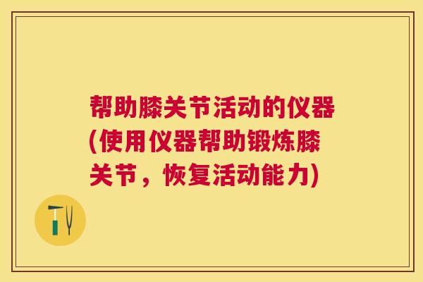 帮助膝关节活动的仪器(使用仪器帮助锻炼膝关节,恢复活动能力)