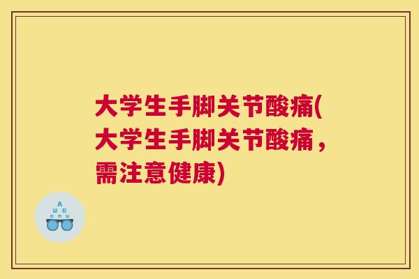 大学生手脚关节酸痛(大学生手脚关节酸痛,需注意健康)