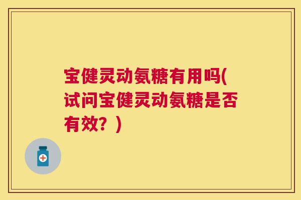 宝健灵动氨糖有用吗(试问宝健灵动氨糖是否有效?)