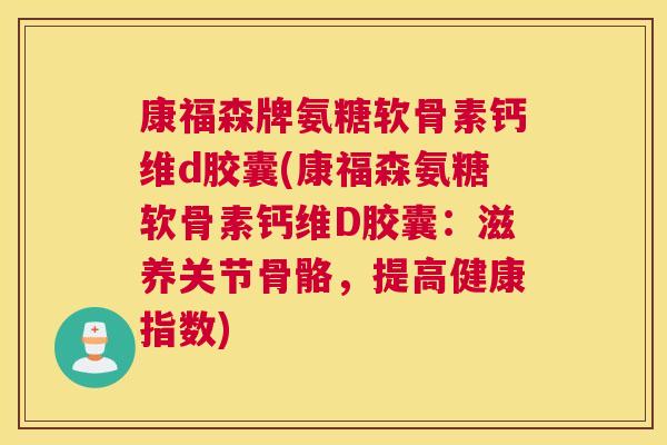 康福森牌氨糖软骨素钙维d胶囊(康福森氨糖软骨素钙维D胶囊:滋养关节骨骼,提高健康指数)