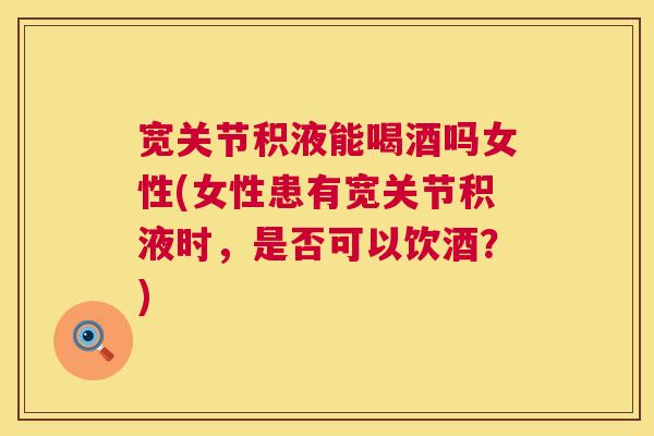 宽关节积液能喝酒吗女性(女性患有宽关节积液时,是否可以饮酒?) 宽关节积液能喝酒吗女性(女性患有宽关节积液时,是否可以饮酒?)