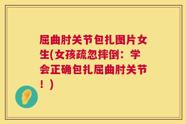 屈曲肘关节包扎图片女生(女孩疏忽摔倒:学会正确包扎屈曲肘关节!)