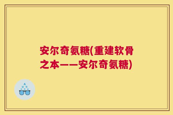 安尔奇氨糖(重建软骨之本——安尔奇氨糖)