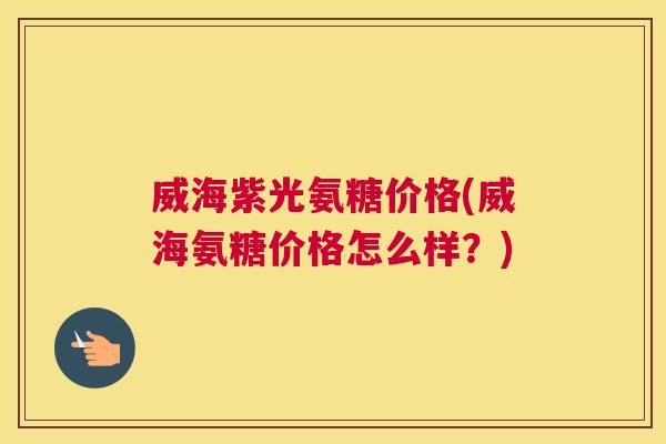 威海紫光氨糖价格(威海氨糖价格怎么样?) 威海紫光氨糖价格(威海氨糖价格怎么样?)