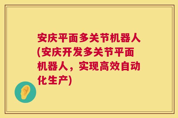 安庆平面多关节机器人(安庆开发多关节平面机器人,实现高效自动化生产)