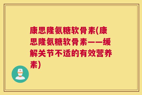 康思隆氨糖软骨素(康思隆氨糖软骨素——缓解关节不适的有效营养素)