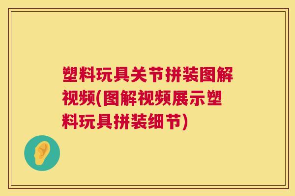塑料玩具关节拼装图解视频(图解视频展示塑料玩具拼装细节)