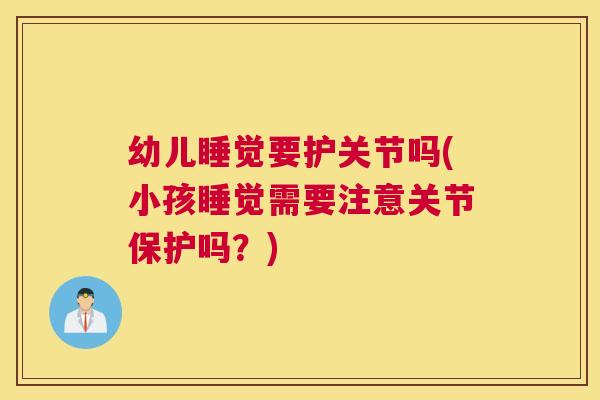 幼儿睡觉要护关节吗(小孩睡觉需要注意关节保护吗?)