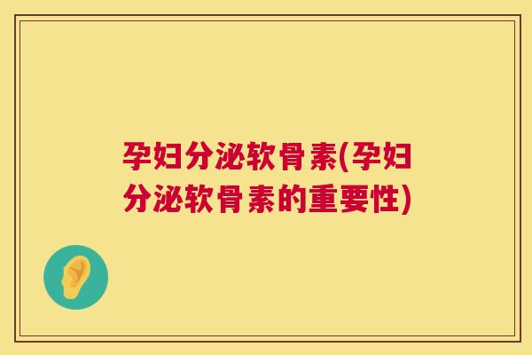 孕妇分泌软骨素(孕妇分泌软骨素的重要性)