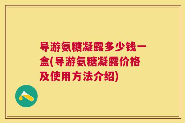 导游氨糖凝露多少钱一盒(导游氨糖凝露价格及使用方法介绍)
