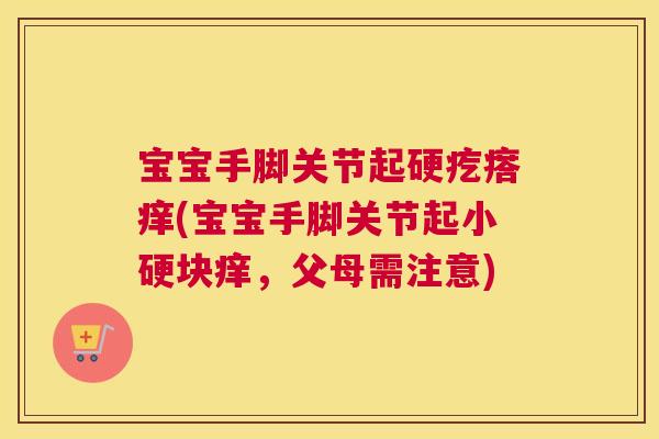 宝宝手脚关节起硬疙瘩痒(宝宝手脚关节起小硬块痒，父母需注意)