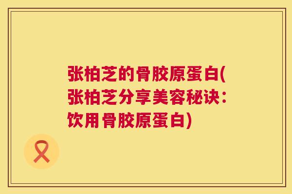 张柏芝的骨胶原蛋白(张柏芝分享美容秘诀：饮用骨胶原蛋白)