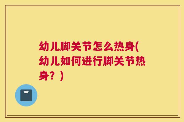 幼儿脚关节怎么热身(幼儿如何进行脚关节热身？)