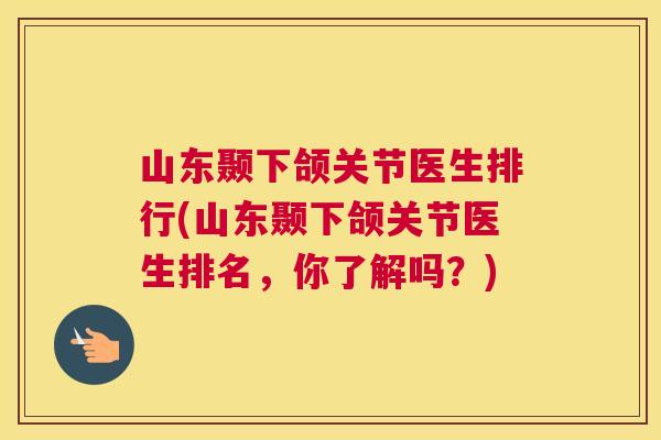 山东颞下颌关节医生排行(山东颞下颌关节医生排名,你了解吗?) 山东颞下颌关节医生排行(山东颞下颌关节医生排名,你了解吗?)