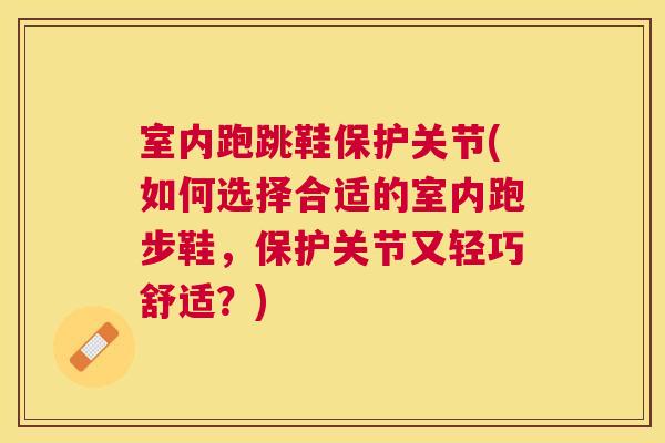 室内跑跳鞋保护关节(如何选择合适的室内跑步鞋,保护关节又轻巧舒适?) 室内跑跳鞋保护关节(如何选择合适的室内跑步鞋,保护关节又轻巧舒适?)