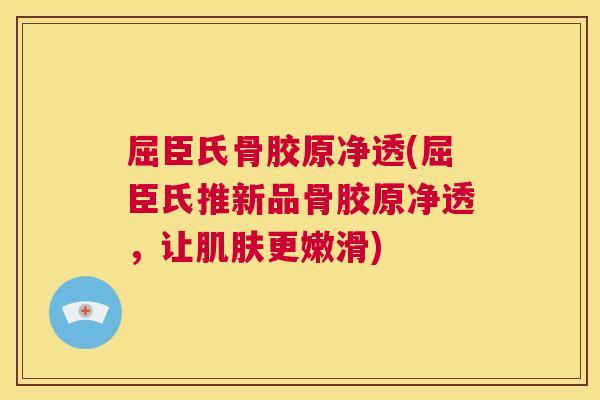 屈臣氏骨胶原净透(屈臣氏推新品骨胶原净透,让肌肤更嫩滑)