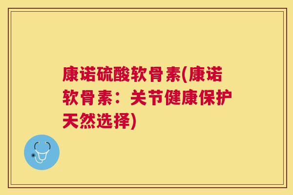 康诺硫酸软骨素(康诺软骨素:关节健康保护天然选择)