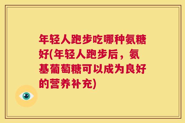 年轻人跑步吃哪种氨糖好(年轻人跑步后,氨基葡萄糖可以成为良好的营养补充)