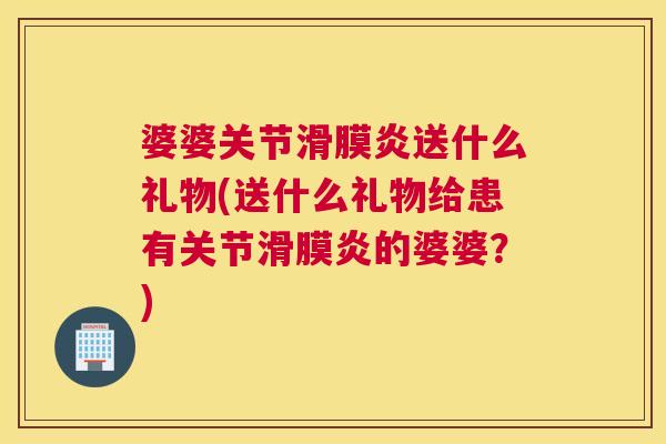 婆婆关节滑膜炎送什么礼物(送什么礼物给患有关节滑膜炎的婆婆?)