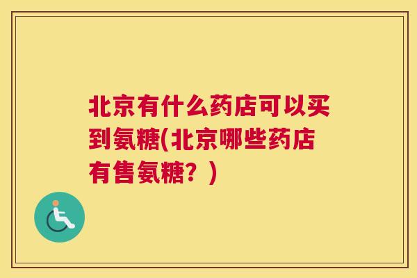 北京有什么药店可以买到氨糖(北京哪些药店有售氨糖?)