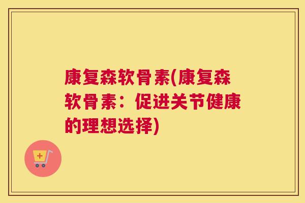 康复森软骨素(康复森软骨素:促进关节健康的理想选择) 康复森软骨素(康复森软骨素:促进关节健康的理想选择)