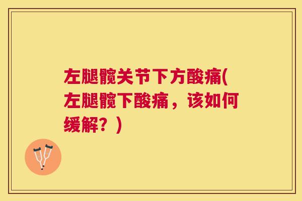 左腿髋关节下方酸痛(左腿髋下酸痛,该如何缓解?)