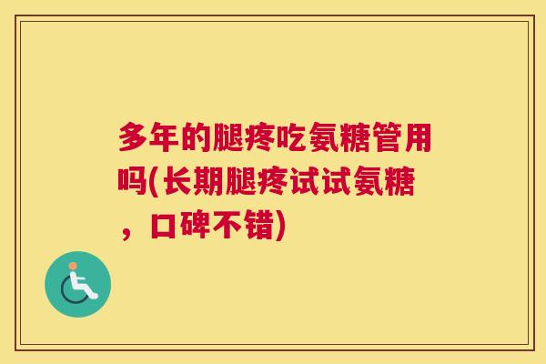 多年的腿疼吃氨糖管用吗(长期腿疼试试氨糖,口碑不错) 多年的腿疼吃氨糖管用吗(长期腿疼试试氨糖,口碑不错)