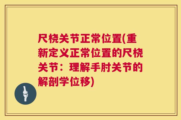尺桡关节正常位置(重新定义正常位置的尺桡关节：理解手肘关节的解剖学位移)