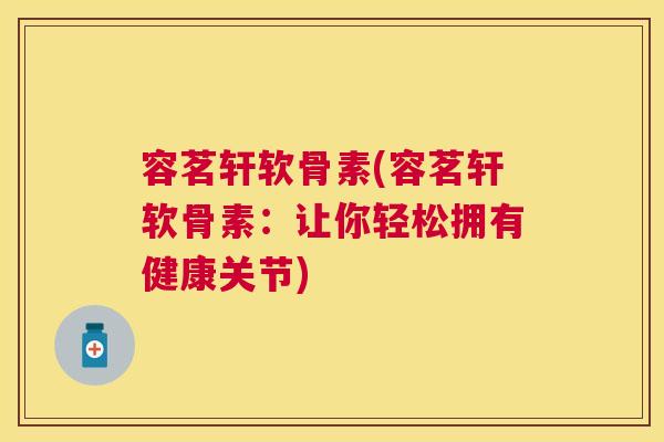 容茗轩软骨素(容茗轩软骨素:让你轻松拥有健康关节)