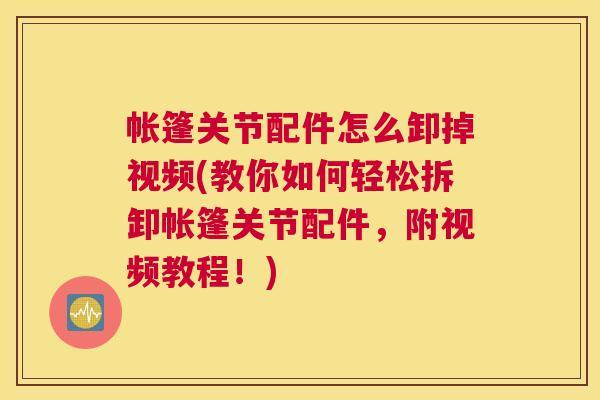 帐篷关节配件怎么卸掉视频(教你如何轻松拆卸帐篷关节配件,附视频教程!)