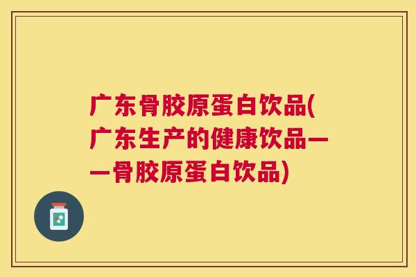 广东骨胶原蛋白饮品(广东生产的健康饮品——骨胶原蛋白饮品)
