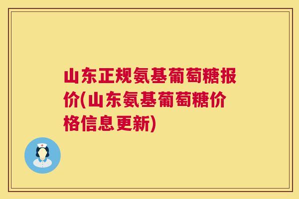 山东正规氨基葡萄糖报价(山东氨基葡萄糖价格信息更新)