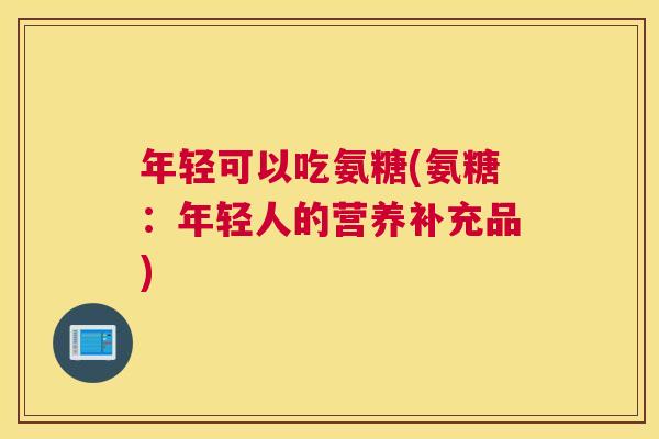 年轻可以吃氨糖(氨糖:年轻人的营养补充品) 年轻可以吃氨糖(氨糖:年轻人的营养补充品)